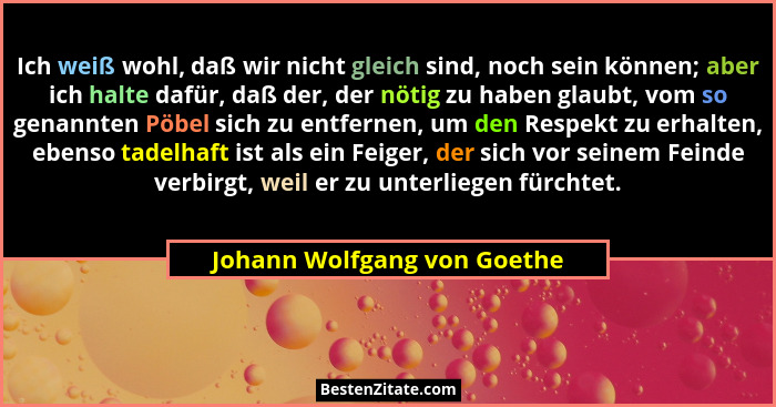 Ich weiß wohl, daß wir nicht gleich sind, noch sein können; aber ich halte dafür, daß der, der nötig zu haben glaubt, vom... - Johann Wolfgang von Goethe