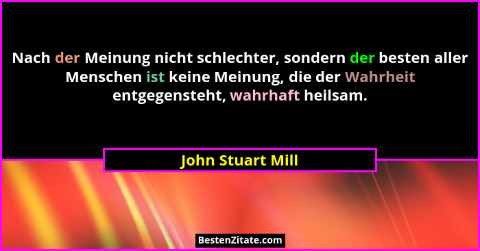Nach der Meinung nicht schlechter, sondern der besten aller Menschen ist keine Meinung, die der Wahrheit entgegensteht, wahrhaft he... - John Stuart Mill