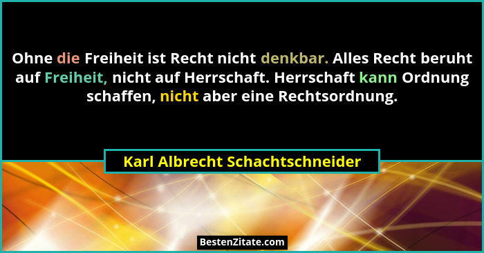 Ohne die Freiheit ist Recht nicht denkbar. Alles Recht beruht auf Freiheit, nicht auf Herrschaft. Herrschaft kann Ord... - Karl Albrecht Schachtschneider