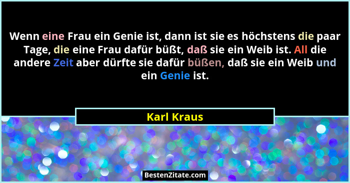 Wenn eine Frau ein Genie ist, dann ist sie es höchstens die paar Tage, die eine Frau dafür büßt, daß sie ein Weib ist. All die andere Zei... - Karl Kraus
