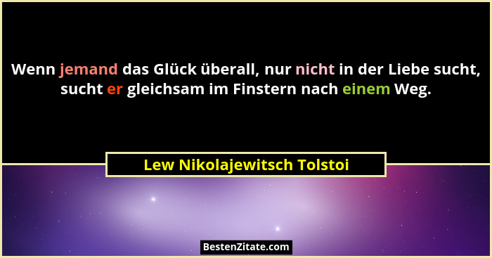 Wenn jemand das Glück überall, nur nicht in der Liebe sucht, sucht er gleichsam im Finstern nach einem Weg.... - Lew Nikolajewitsch Tolstoi