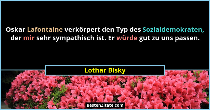 Oskar Lafontaine verkörpert den Typ des Sozialdemokraten, der mir sehr sympathisch ist. Er würde gut zu uns passen.... - Lothar Bisky