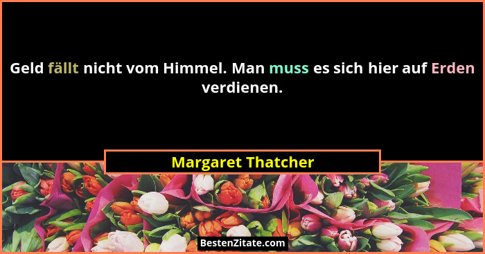 Geld fällt nicht vom Himmel. Man muss es sich hier auf Erden verdienen.... - Margaret Thatcher