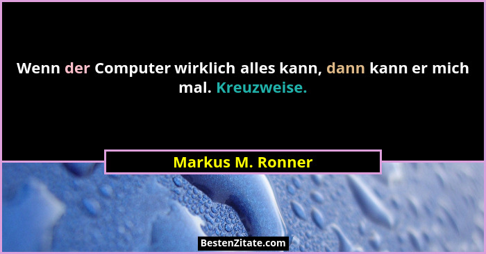 Wenn der Computer wirklich alles kann, dann kann er mich mal. Kreuzweise.... - Markus M. Ronner