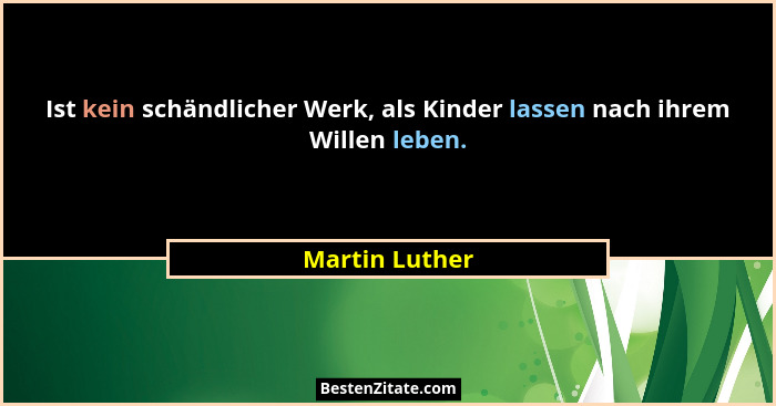 Ist kein schändlicher Werk, als Kinder lassen nach ihrem Willen leben.... - Martin Luther