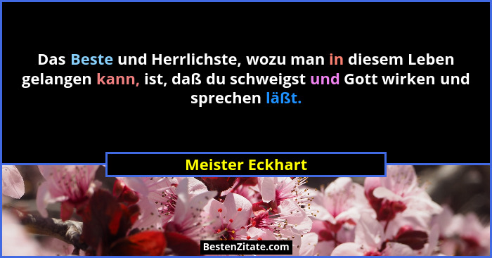 Das Beste und Herrlichste, wozu man in diesem Leben gelangen kann, ist, daß du schweigst und Gott wirken und sprechen läßt.... - Meister Eckhart