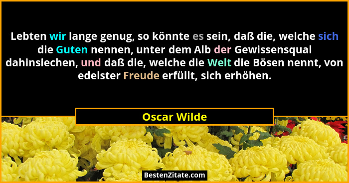 Lebten wir lange genug, so könnte es sein, daß die, welche sich die Guten nennen, unter dem Alb der Gewissensqual dahinsiechen, und daß... - Oscar Wilde