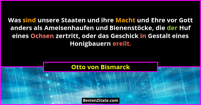 Was sind unsere Staaten und ihre Macht und Ehre vor Gott anders als Ameisenhaufen und Bienenstöcke, die der Huf eines Ochsen zertr... - Otto von Bismarck