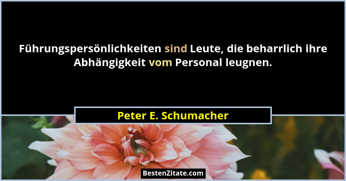 Führungspersönlichkeiten sind Leute, die beharrlich ihre Abhängigkeit vom Personal leugnen.... - Peter E. Schumacher