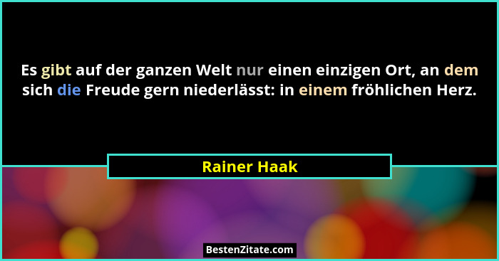 Es gibt auf der ganzen Welt nur einen einzigen Ort, an dem sich die Freude gern niederlässt: in einem fröhlichen Herz.... - Rainer Haak