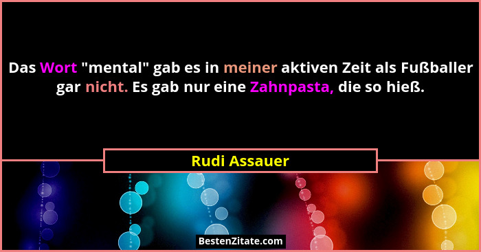 Das Wort "mental" gab es in meiner aktiven Zeit als Fußballer gar nicht. Es gab nur eine Zahnpasta, die so hieß.... - Rudi Assauer