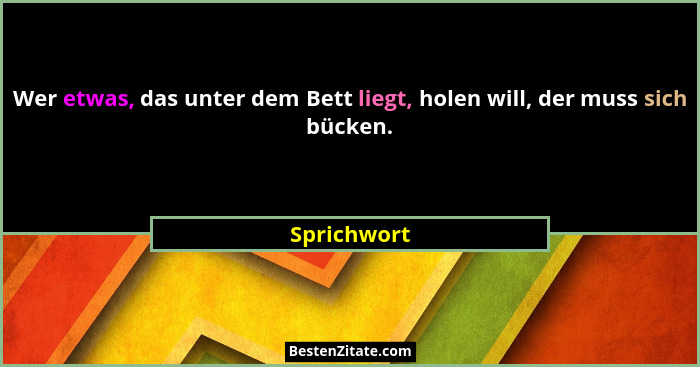 Wer etwas, das unter dem Bett liegt, holen will, der muss sich bücken.... - Sprichwort
