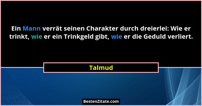 Ein Mann verrät seinen Charakter durch dreierlei: Wie er trinkt, wie er ein Trinkgeld gibt, wie er die Geduld verliert.... - Talmud