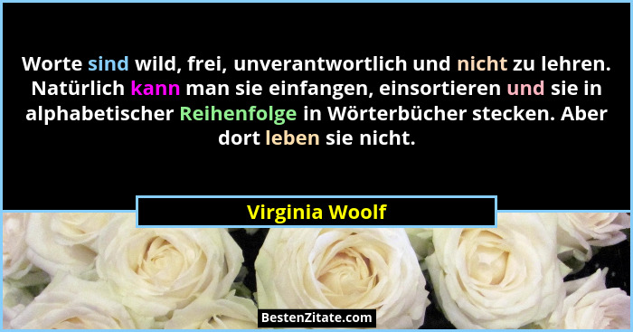 Worte sind wild, frei, unverantwortlich und nicht zu lehren. Natürlich kann man sie einfangen, einsortieren und sie in alphabetischer... - Virginia Woolf