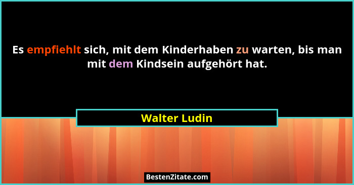 Es empfiehlt sich, mit dem Kinderhaben zu warten, bis man mit dem Kindsein aufgehört hat.... - Walter Ludin