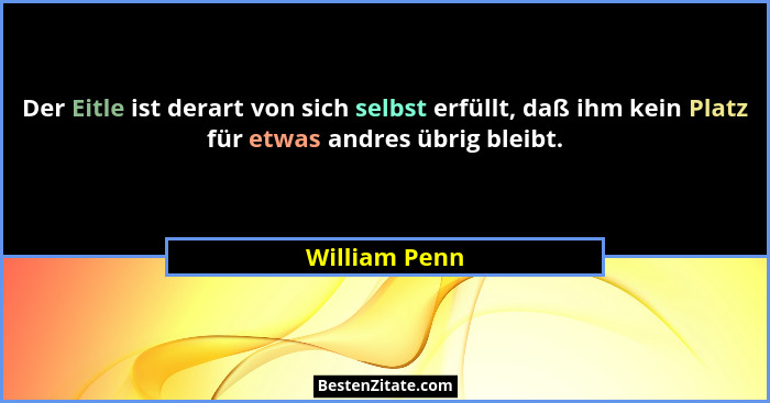 Der Eitle ist derart von sich selbst erfüllt, daß ihm kein Platz für etwas andres übrig bleibt.... - William Penn