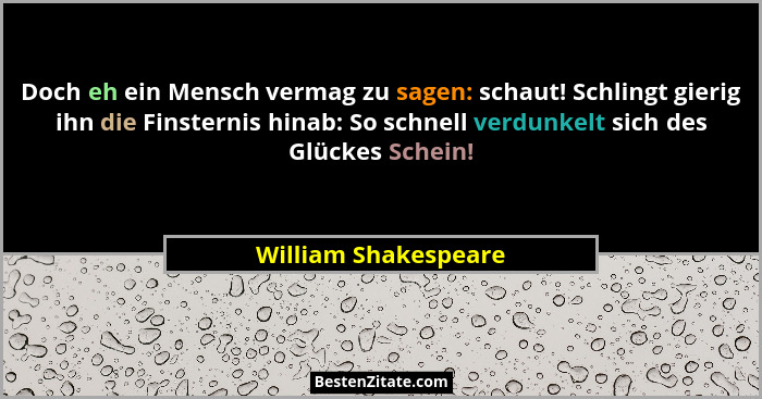 Doch eh ein Mensch vermag zu sagen: schaut! Schlingt gierig ihn die Finsternis hinab: So schnell verdunkelt sich des Glückes Sch... - William Shakespeare