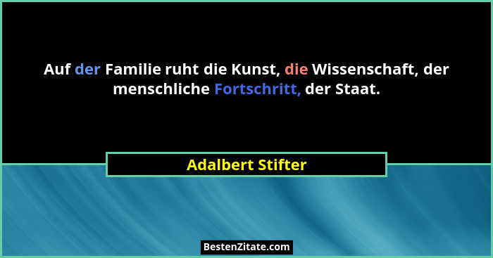 Auf der Familie ruht die Kunst, die Wissenschaft, der menschliche Fortschritt, der Staat.... - Adalbert Stifter