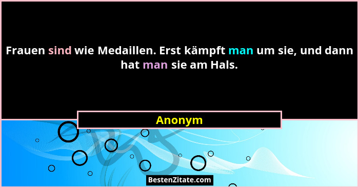 Frauen sind wie Medaillen. Erst kämpft man um sie, und dann hat man sie am Hals.... - Anonym