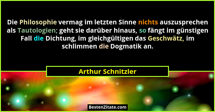 Die Philosophie vermag im letzten Sinne nichts auszusprechen als Tautologien; geht sie darüber hinaus, so fängt im günstigen Fall... - Arthur Schnitzler