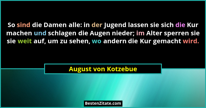 So sind die Damen alle: in der Jugend lassen sie sich die Kur machen und schlagen die Augen nieder; im Alter sperren sie sie wei... - August von Kotzebue