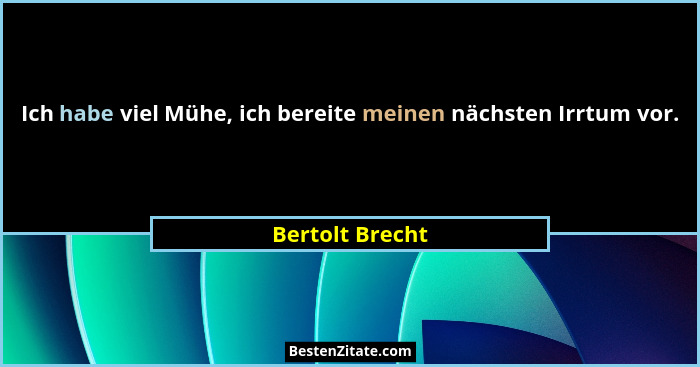 Ich habe viel Mühe, ich bereite meinen nächsten Irrtum vor.... - Bertolt Brecht