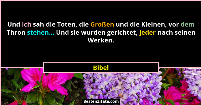 Und ich sah die Toten, die Großen und die Kleinen, vor dem Thron stehen... Und sie wurden gerichtet, jeder nach seinen Werken.... - Bibel