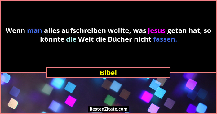 Wenn man alles aufschreiben wollte, was Jesus getan hat, so könnte die Welt die Bücher nicht fassen.... - Bibel