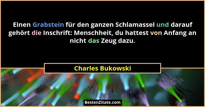 Einen Grabstein für den ganzen Schlamassel und darauf gehört die Inschrift: Menschheit, du hattest von Anfang an nicht das Zeug daz... - Charles Bukowski