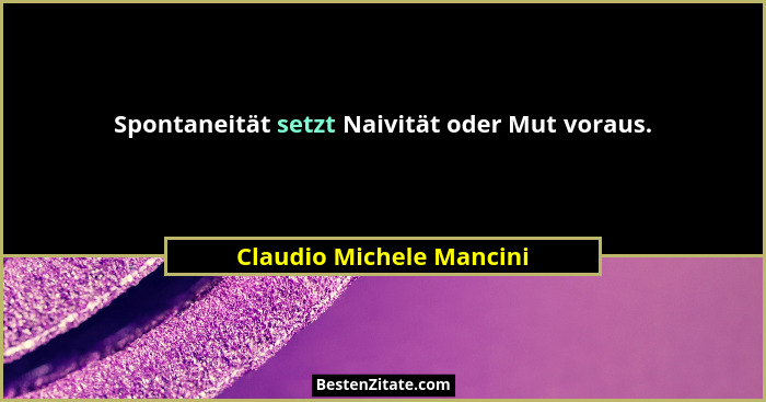 Spontaneität setzt Naivität oder Mut voraus.... - Claudio Michele Mancini