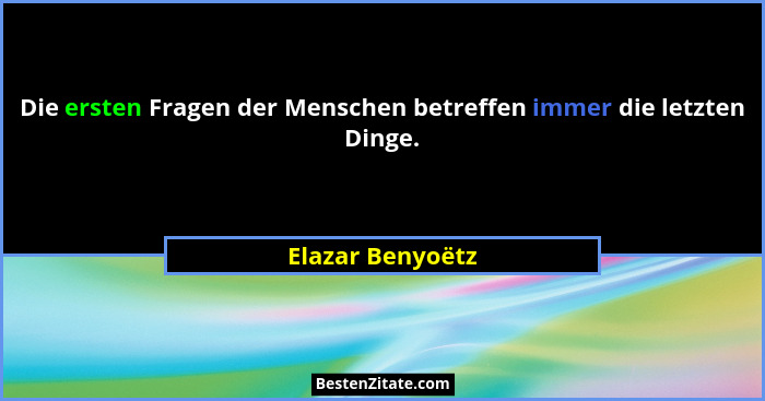 Die ersten Fragen der Menschen betreffen immer die letzten Dinge.... - Elazar Benyoëtz