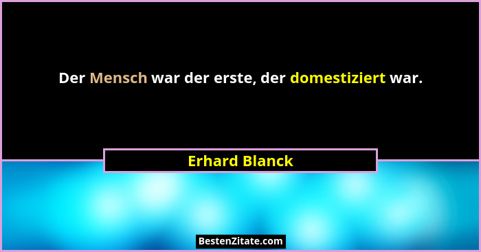 Der Mensch war der erste, der domestiziert war.... - Erhard Blanck