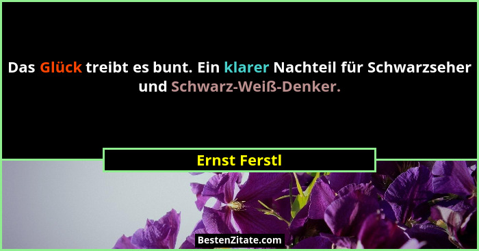 Das Glück treibt es bunt. Ein klarer Nachteil für Schwarzseher und Schwarz-Weiß-Denker.... - Ernst Ferstl