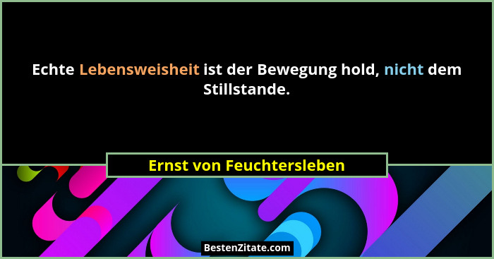 Echte Lebensweisheit ist der Bewegung hold, nicht dem Stillstande.... - Ernst von Feuchtersleben