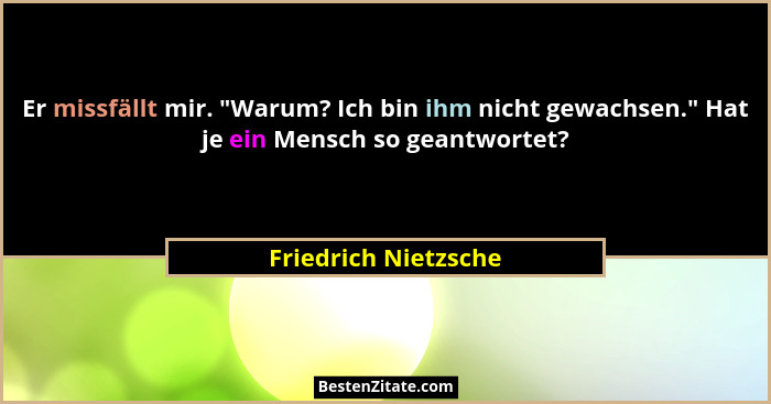 Er missfällt mir. "Warum? Ich bin ihm nicht gewachsen." Hat je ein Mensch so geantwortet?... - Friedrich Nietzsche