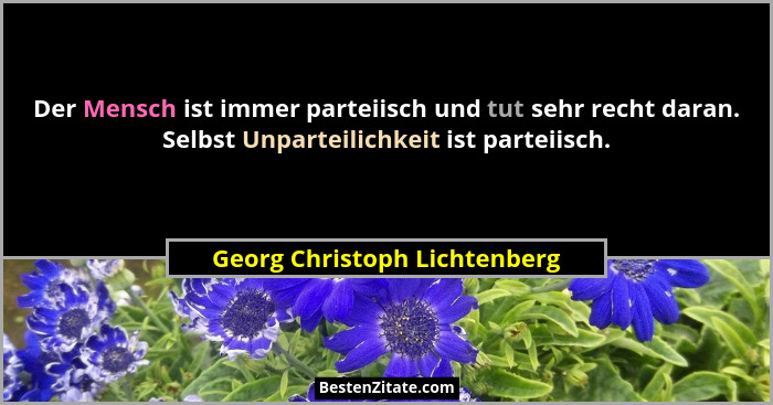 Der Mensch ist immer parteiisch und tut sehr recht daran. Selbst Unparteilichkeit ist parteiisch.... - Georg Christoph Lichtenberg