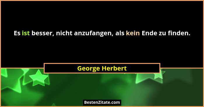 Es ist besser, nicht anzufangen, als kein Ende zu finden.... - George Herbert