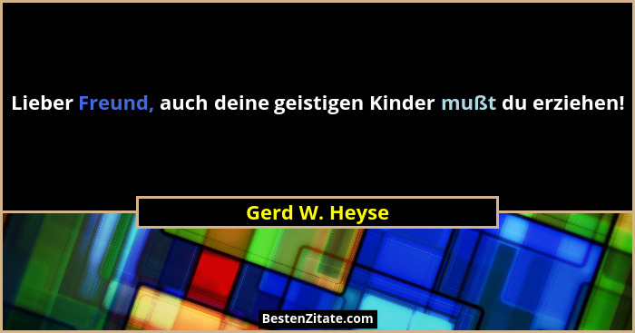 Lieber Freund, auch deine geistigen Kinder mußt du erziehen!... - Gerd W. Heyse