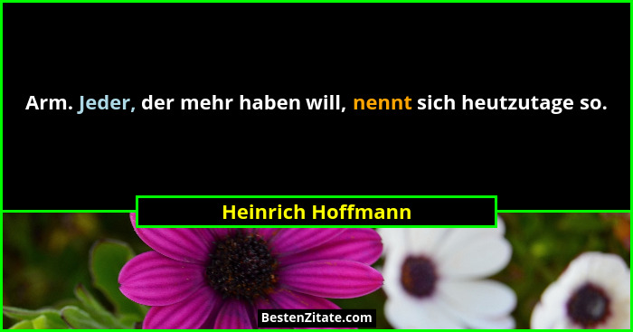 Arm. Jeder, der mehr haben will, nennt sich heutzutage so.... - Heinrich Hoffmann