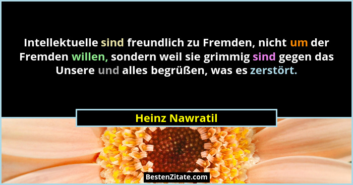 Intellektuelle sind freundlich zu Fremden, nicht um der Fremden willen, sondern weil sie grimmig sind gegen das Unsere und alles begr... - Heinz Nawratil
