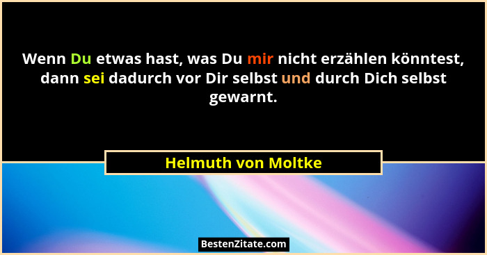 Wenn Du etwas hast, was Du mir nicht erzählen könntest, dann sei dadurch vor Dir selbst und durch Dich selbst gewarnt.... - Helmuth von Moltke