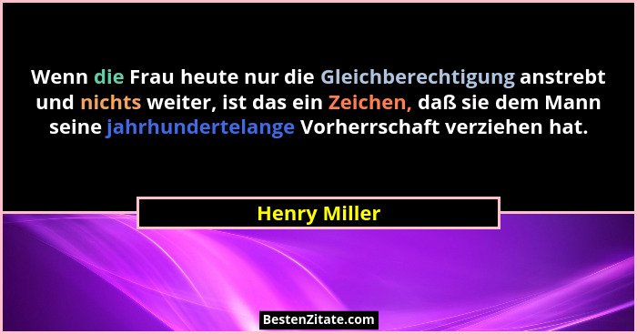 Wenn die Frau heute nur die Gleichberechtigung anstrebt und nichts weiter, ist das ein Zeichen, daß sie dem Mann seine jahrhundertelang... - Henry Miller