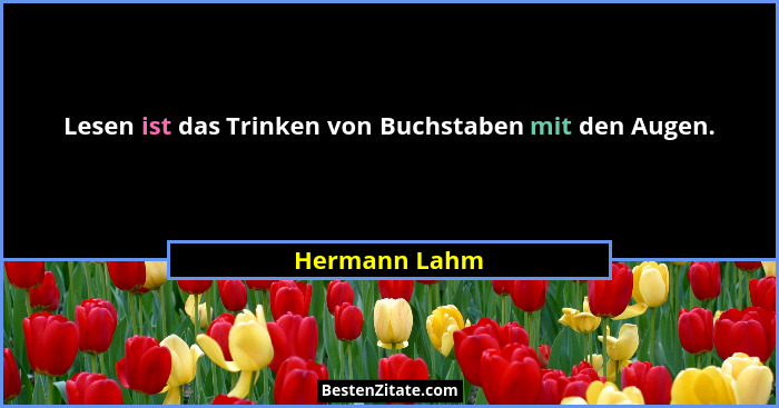 Lesen ist das Trinken von Buchstaben mit den Augen.... - Hermann Lahm