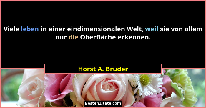 Viele leben in einer eindimensionalen Welt, weil sie von allem nur die Oberfläche erkennen.... - Horst A. Bruder