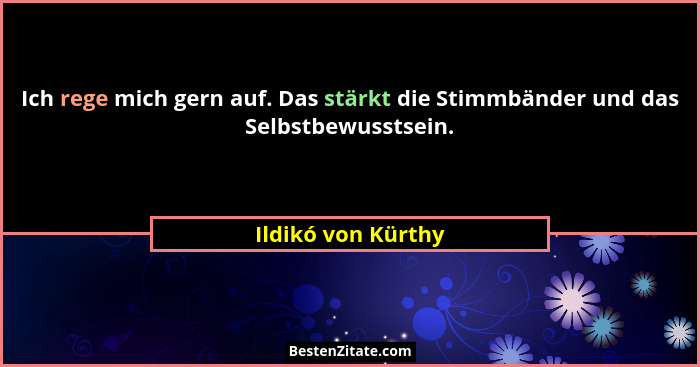 Ich rege mich gern auf. Das stärkt die Stimmbänder und das Selbstbewusstsein.... - Ildikó von Kürthy