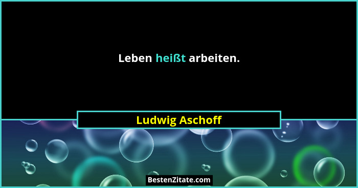 Leben heißt arbeiten.... - Ludwig Aschoff