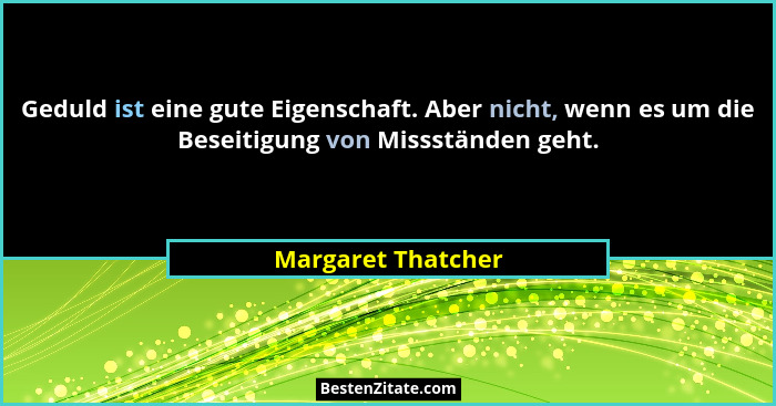 Geduld ist eine gute Eigenschaft. Aber nicht, wenn es um die Beseitigung von Missständen geht.... - Margaret Thatcher