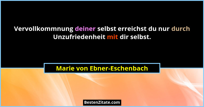 Vervollkommnung deiner selbst erreichst du nur durch Unzufriedenheit mit dir selbst.... - Marie von Ebner-Eschenbach