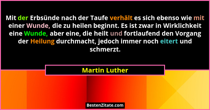Mit der Erbsünde nach der Taufe verhält es sich ebenso wie mit einer Wunde, die zu heilen beginnt. Es ist zwar in Wirklichkeit eine Wu... - Martin Luther