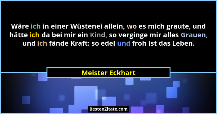 Wäre ich in einer Wüstenei allein, wo es mich graute, und hätte ich da bei mir ein Kind, so verginge mir alles Grauen, und ich fände... - Meister Eckhart